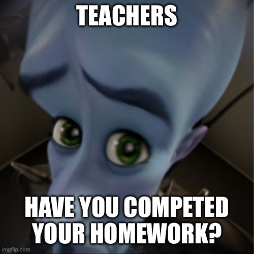 … | TEACHERS; HAVE YOU COMPETED YOUR HOMEWORK? | image tagged in megamind peeking | made w/ Imgflip meme maker