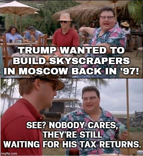 BREAKING: TRUMP WANTED TO BUILD SKYSCRAPERS IN MOSCOW BACK IN 1997! SEE? NOBODY CARES, HE’S STILL TRYING TO BUILD ATTENTION NOW. | TRUMP WANTED TO BUILD SKYSCRAPERS IN MOSCOW BACK IN '97! SEE? NOBODY CARES, THEY’RE STILL WAITING FOR HIS TAX RETURNS. | image tagged in memes,see nobody cares,donald trump,breaking news,russia,trump russia collusion | made w/ Imgflip meme maker
