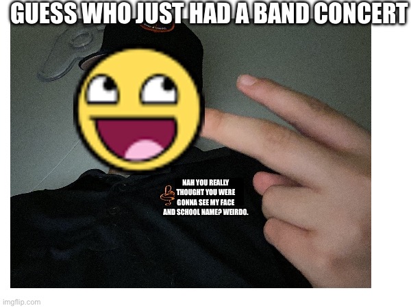 GUESS WHO JUST HAD A BAND CONCERT; NAH YOU REALLY THOUGHT YOU WERE GONNA SEE MY FACE AND SCHOOL NAME? WEIRDO. | made w/ Imgflip meme maker