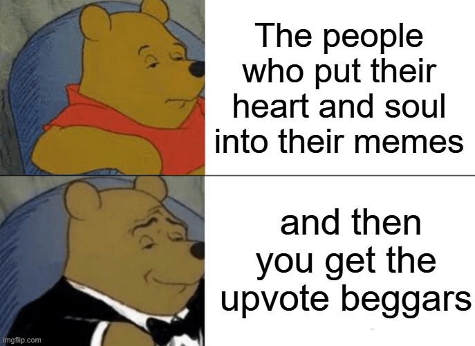 There are two types of people in this world: | The people who put their heart and soul into their memes; and then you get the upvote beggars | image tagged in memes,tuxedo winnie the pooh | made w/ Imgflip meme maker