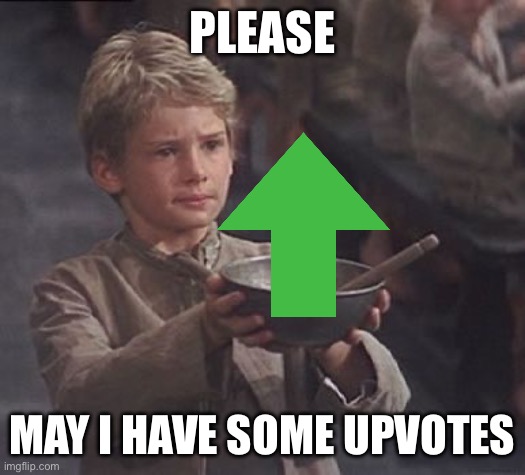 Please.. ??? | PLEASE; MAY I HAVE SOME UPVOTES | image tagged in please sir may i have some more | made w/ Imgflip meme maker