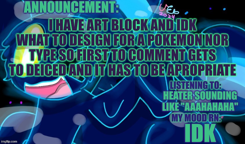 Idk what to draw | I HAVE ART BLOCK AND IDK WHAT TO DESIGN FOR A POKEMON NOR TYPE SO FIRST TO COMMENT GETS TO DEICED AND IT HAS TO BE APROPRIATE; HEATER SOUNDING LIKE "AAAHAHAHA"; IDK | image tagged in marshumero | made w/ Imgflip meme maker