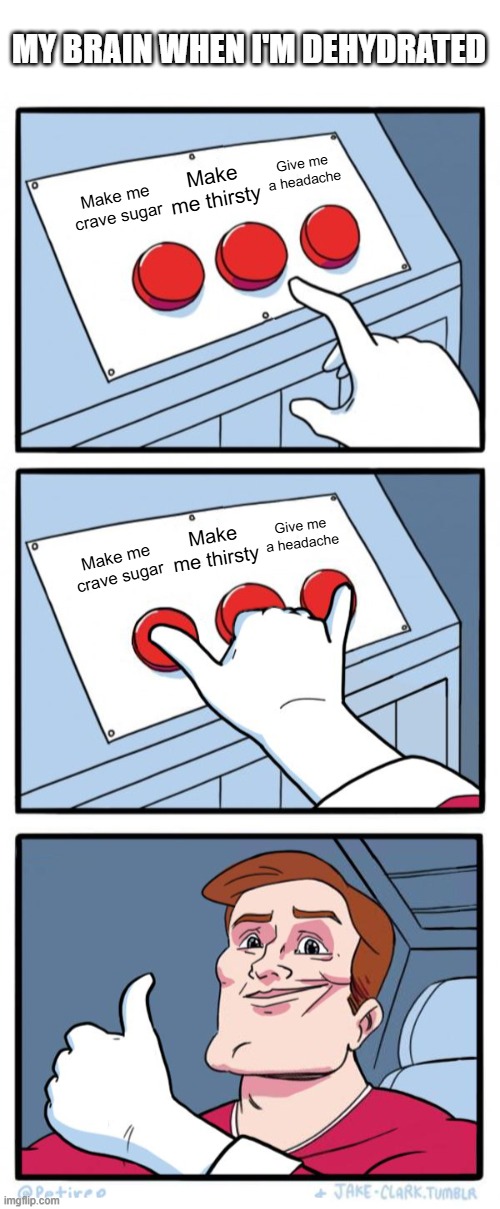 Why? Why is this so hard for you? | MY BRAIN WHEN I'M DEHYDRATED; Give me a headache; Make me thirsty; Make me crave sugar; Give me a headache; Make me thirsty; Make me crave sugar | image tagged in three buttons two pressed,biology | made w/ Imgflip meme maker