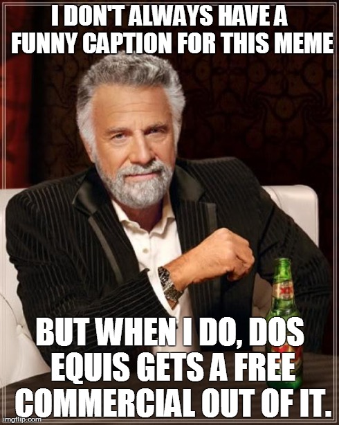 The Most Interesting Man In The World | I DON'T ALWAYS HAVE A FUNNY CAPTION FOR THIS MEME BUT WHEN I DO, DOS EQUIS GETS A FREE COMMERCIAL OUT OF IT. | image tagged in memes,the most interesting man in the world | made w/ Imgflip meme maker