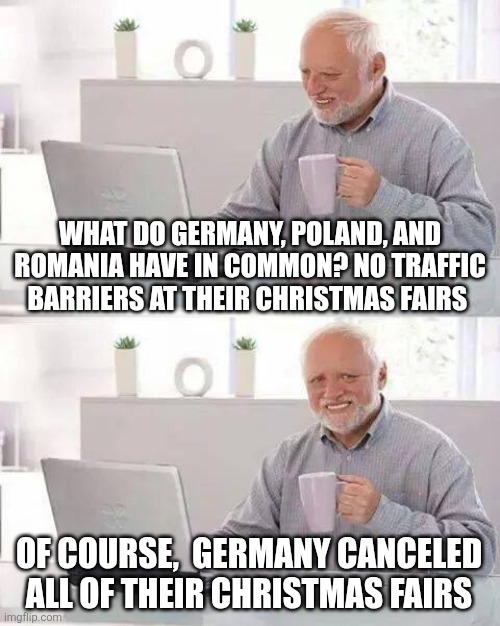 Germany is frightened of their refugees | WHAT DO GERMANY, POLAND, AND ROMANIA HAVE IN COMMON? NO TRAFFIC BARRIERS AT THEIR CHRISTMAS FAIRS; OF COURSE,  GERMANY CANCELED ALL OF THEIR CHRISTMAS FAIRS | image tagged in memes,hide the pain harold | made w/ Imgflip meme maker