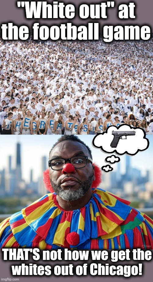 White 'em out so they STAY out! | "White out" at
the football game; THAT'S not how we get the
whites out of Chicago! | image tagged in memes,chicago,brandon johnson,democrats,white out,crime | made w/ Imgflip meme maker