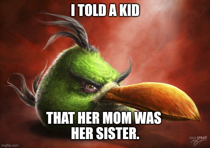 Realistic Angry Bird | I TOLD A KID; THAT HER MOM WAS 
HER SISTER. | image tagged in realistic angry bird | made w/ Imgflip meme maker