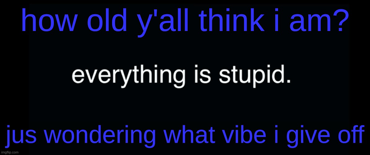 Everything is stupid bill wurtz | how old y'all think i am? jus wondering what vibe i give off | image tagged in everything is stupid bill wurtz | made w/ Imgflip meme maker