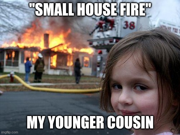 Disaster Girl | "SMALL HOUSE FIRE"; MY YOUNGER COUSIN | image tagged in memes,disaster girl | made w/ Imgflip meme maker