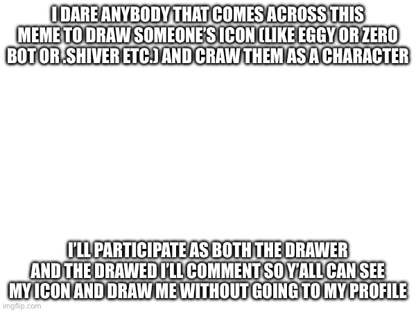 I DARE ANYBODY THAT COMES ACROSS THIS MEME TO DRAW SOMEONE’S ICON (LIKE EGGY OR ZERO BOT OR .SHIVER ETC.) AND CRAW THEM AS A CHARACTER; I’LL PARTICIPATE AS BOTH THE DRAWER AND THE DRAWED I’LL COMMENT SO Y’ALL CAN SEE MY ICON AND DRAW ME WITHOUT GOING TO MY PROFILE | made w/ Imgflip meme maker