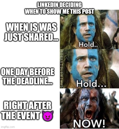 Linkedin be like | LINKEDIN DECIDING WHEN TO SHOW ME THIS POST; WHEN IS WAS JUST SHARED... ONE DAY BEFORE THE DEADLINE... RIGHT AFTER THE EVENT 😈 | image tagged in braveheart william wallace hold | made w/ Imgflip meme maker