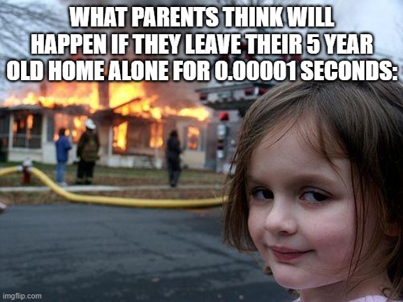 Burning down houses is not what the kids do | WHAT PARENTS THINK WILL HAPPEN IF THEY LEAVE THEIR 5 YEAR OLD HOME ALONE FOR 0.00001 SECONDS: | image tagged in memes,disaster girl | made w/ Imgflip meme maker
