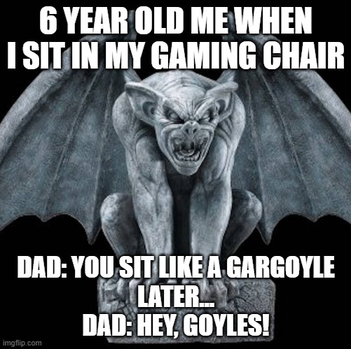 Ancient Gargoyle 5 | 6 YEAR OLD ME WHEN I SIT IN MY GAMING CHAIR; DAD: YOU SIT LIKE A GARGOYLE
LATER...
DAD: HEY, GOYLES! | image tagged in ancient gargoyle 5 | made w/ Imgflip meme maker