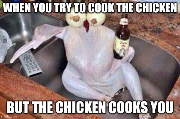 Bro | WHEN YOU TRY TO COOK THE CHICKEN; BUT THE CHICKEN COOKS YOU | image tagged in turkey | made w/ Imgflip meme maker