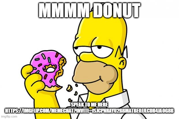 https://imgflip.com/memechat?invite=ISjcpNrAyU2bbmatbe0JjlCdR4JaOG8B | MMMM DONUT; SPEAK TO ME HERE HTTPS://IMGFLIP.COM/MEMECHAT?INVITE=ISJCPNRAYU2BBMATBE0JJLCDR4JAOG8B | image tagged in homer simpson donut | made w/ Imgflip meme maker