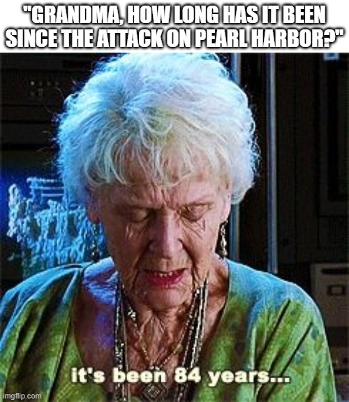 I have waited an unhealthy amount of time to post this | "GRANDMA, HOW LONG HAS IT BEEN SINCE THE ATTACK ON PEARL HARBOR?" | image tagged in it's been 84 years,memes,pearl harbor,world war 2,rip,dark humor | made w/ Imgflip meme maker