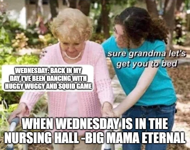 Big Mama Eternal be like | WEDNESDAY: BACK IN MY DAY I'VE BEEN DANCING WITH HUGGY WUGGY AND SQUID GAME; WHEN WEDNESDAY IS IN THE NURSING HALL -BIG MAMA ETERNAL | image tagged in sure grandma | made w/ Imgflip meme maker