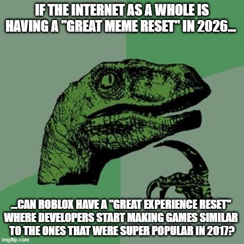 Back to better games! | IF THE INTERNET AS A WHOLE IS HAVING A "GREAT MEME RESET" IN 2026... ...CAN ROBLOX HAVE A "GREAT EXPERIENCE RESET" 
WHERE DEVELOPERS START MAKING GAMES SIMILAR 
TO THE ONES THAT WERE SUPER POPULAR IN 2017? | image tagged in memes,philosoraptor,great meme reset,roblox | made w/ Imgflip meme maker