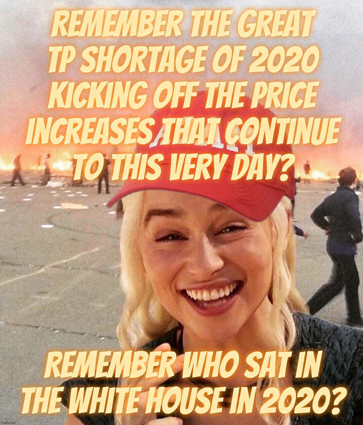 Disaster smoker girl MAGA edition | Remember the Great
TP Shortage of 2020
kicking off the price
increases that continue
to this very day? Remember who sat in the White House in 2020? | image tagged in disaster smoker girl maga edition | made w/ Imgflip meme maker