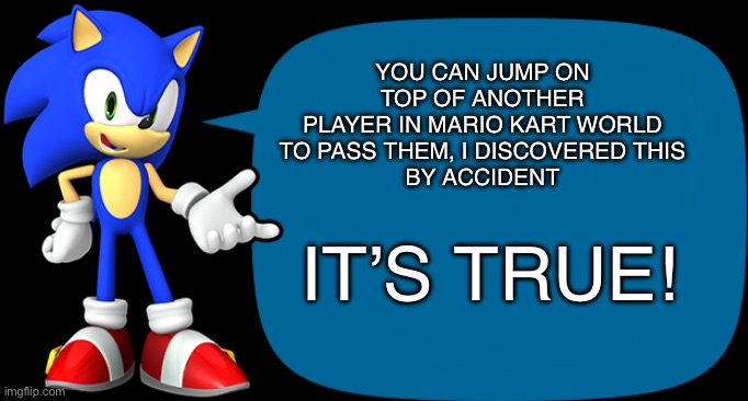 True, but hard to do (wait did i just rhyme?) | YOU CAN JUMP ON TOP OF ANOTHER
PLAYER IN MARIO KART WORLD TO PASS THEM, I DISCOVERED THIS
BY ACCIDENT; IT’S TRUE! | image tagged in sonic sez | made w/ Imgflip meme maker