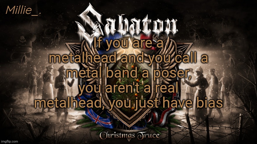 Millie's December announcement template | If you are a metalhead and you call a metal band a poser, you aren't a real metalhead, you just have bias | image tagged in millie's december announcement template | made w/ Imgflip meme maker