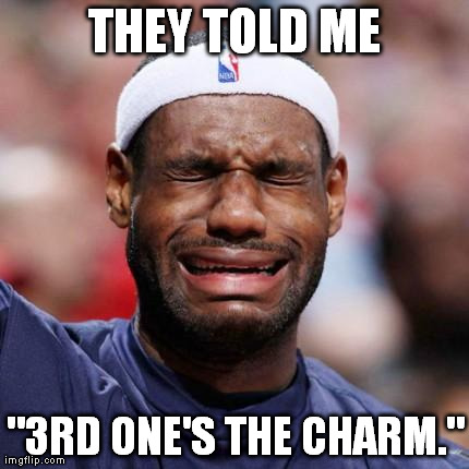 This is late, but oh well. | THEY TOLD ME "3RD ONE'S THE CHARM." | image tagged in lebron james | made w/ Imgflip meme maker