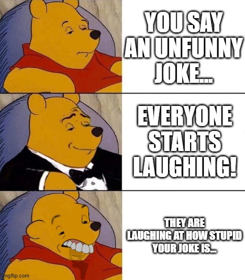 darn... i was so confident... | YOU SAY AN UNFUNNY JOKE... EVERYONE STARTS LAUGHING! THEY ARE LAUGHING AT HOW STUPID YOUR JOKE IS... | image tagged in best better blurst,jokes,funny,memes,funny memes | made w/ Imgflip meme maker