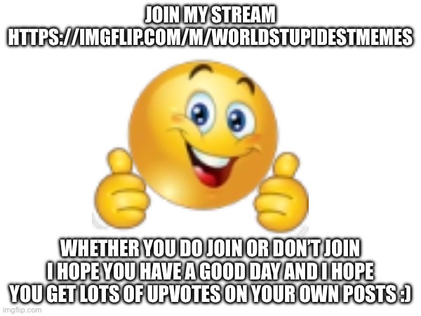 JOIN MY STREAM HTTPS://IMGFLIP.COM/M/WORLDSTUPIDESTMEMES; WHETHER YOU DO JOIN OR DON’T JOIN I HOPE YOU HAVE A GOOD DAY AND I HOPE YOU GET LOTS OF UPVOTES ON YOUR OWN POSTS :) | made w/ Imgflip meme maker