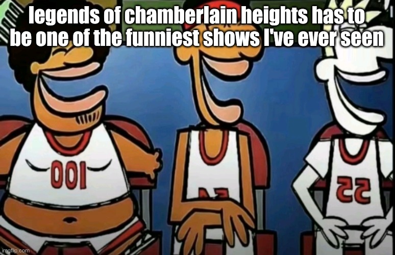 legends of Chamberlain heights | legends of chamberlain heights has to be one of the funniest shows I've ever seen | image tagged in legends of chamberlain heights | made w/ Imgflip meme maker