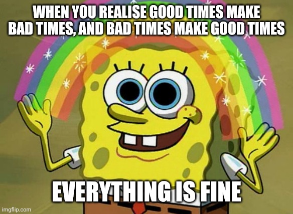 Perspective | WHEN YOU REALISE GOOD TIMES MAKE BAD TIMES, AND BAD TIMES MAKE GOOD TIMES; EVERYTHING IS FINE | image tagged in memes,imagination spongebob,philosophy,psychology,perspective,life | made w/ Imgflip meme maker