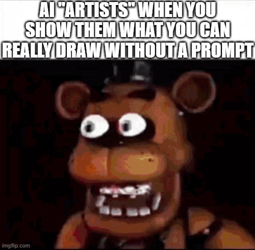 "Welcome the Internet" by Bo Burnham (catchy song btw) | AI "ARTISTS" WHEN YOU SHOW THEM WHAT YOU CAN REALLY DRAW WITHOUT A PROMPT | image tagged in shocked freddy fazbear,fnaf,welcome to the internets,five nights at freddys,drawing | made w/ Imgflip meme maker