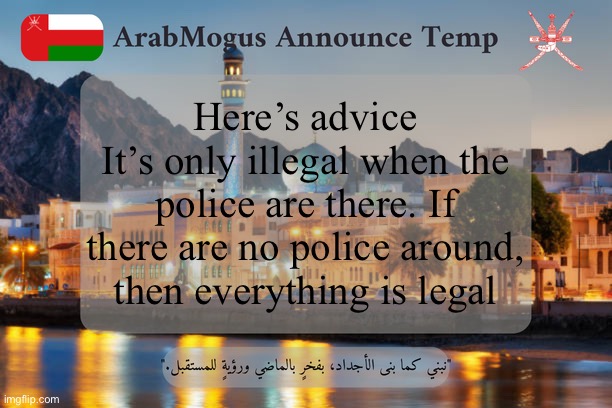 ArabMogus Omani Announce Temp V2 | Here’s advice
It’s only illegal when the police are there. If there are no police around, then everything is legal | image tagged in arabmogus omani announce temp v2 | made w/ Imgflip meme maker