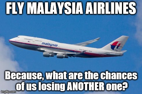 Another Plane? | FLY MALAYSIA AIRLINES Because, what are the chances of us losing ANOTHER one? | image tagged in malaysia airplane | made w/ Imgflip meme maker