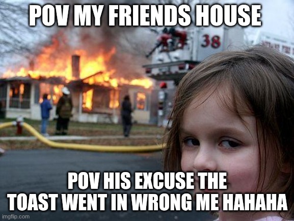 Disaster Girl | POV MY FRIENDS HOUSE; POV HIS EXCUSE THE TOAST WENT IN WRONG ME HAHAHA | image tagged in memes,disaster girl | made w/ Imgflip meme maker