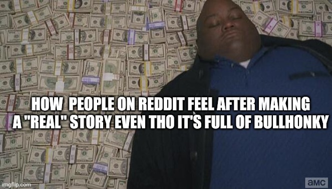 fat guy in money | HOW  PEOPLE ON REDDIT FEEL AFTER MAKING A "REAL" STORY EVEN THO IT'S FULL OF BULLHONKY | image tagged in fat guy in money | made w/ Imgflip meme maker