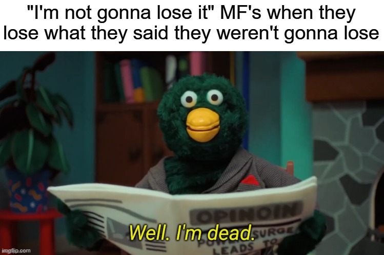 you said? | "I'm not gonna lose it" MF's when they lose what they said they weren't gonna lose | image tagged in don't hug me i'm scared i'm dead,funny,memes | made w/ Imgflip meme maker