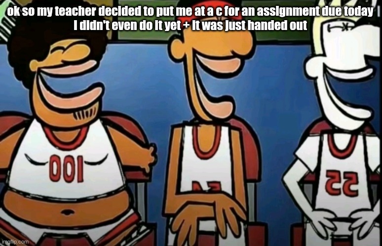 legends of Chamberlain heights | ok so my teacher decided to put me at a c for an assignment due today
I didn't even do it yet + it was just handed out | image tagged in legends of chamberlain heights | made w/ Imgflip meme maker
