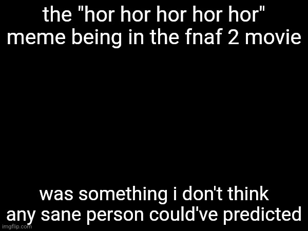 the "hor hor hor hor hor" meme being in the fnaf 2 movie; was something i don't think any sane person could've predicted | made w/ Imgflip meme maker