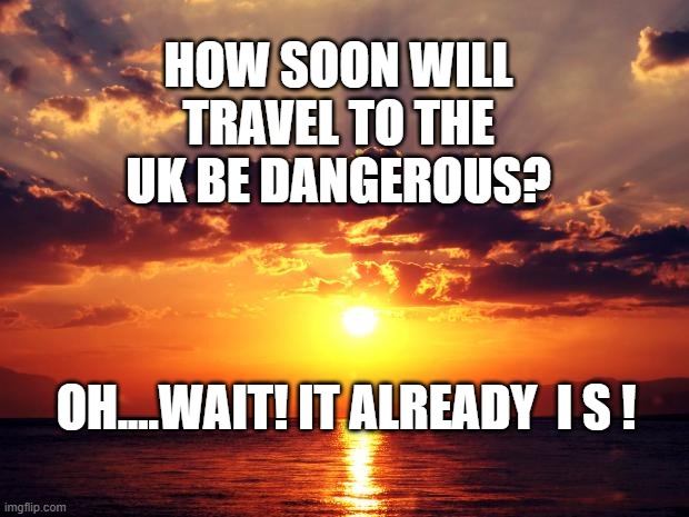 Sunset | HOW SOON WILL TRAVEL TO THE UK BE DANGEROUS? OH....WAIT! IT ALREADY  I S ! | image tagged in sunset | made w/ Imgflip meme maker