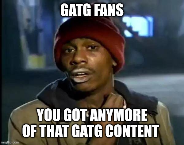 Gabriel and the Guardians more content | GATG FANS; YOU GOT ANYMORE OF THAT GATG CONTENT | image tagged in memes,y'all got any more of that | made w/ Imgflip meme maker
