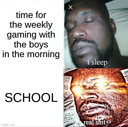 Sleeping Shaq Meme | time for the weekly gaming with the boys in the morning; SCHOOL | image tagged in memes,sleeping shaq | made w/ Imgflip meme maker