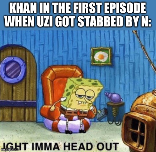 Jeez | KHAN IN THE FIRST EPISODE WHEN UZI GOT STABBED BY N: | image tagged in ight imma head out,murder drones | made w/ Imgflip meme maker