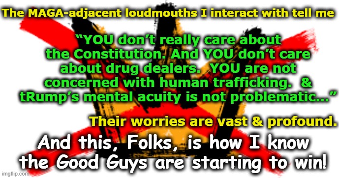 Constitution is Gaining Momentum | “YOU don’t really care about the Constitution. And YOU don’t care about drug dealers.  YOU are not concerned with human trafficking.  & tRump’s mental acuity is not problematic…”; The MAGA-adjacent loudmouths I interact with tell me; And this, Folks, is how I know the Good Guys are starting to win! Their worries are vast & profound. | image tagged in no kings,the scroll of truth,progressives,fascists,maga,impeach trump | made w/ Imgflip meme maker