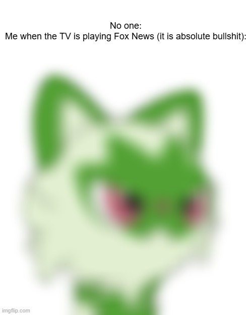 Can't escape it nowadays | No one:
Me when the TV is playing Fox News (it is absolute bullshit): | image tagged in low quality unimpressed sprigatito,fox news,liberal,sprigatito,cat,low quality | made w/ Imgflip meme maker