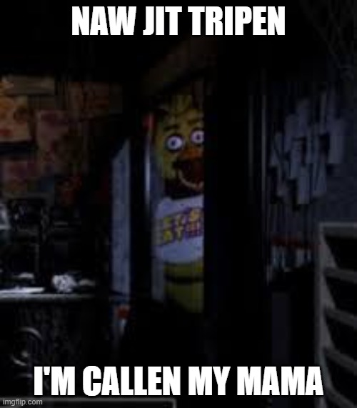 MOM | NAW JIT TRIPEN; I'M CALLEN MY MAMA | image tagged in chica looking in window fnaf | made w/ Imgflip meme maker