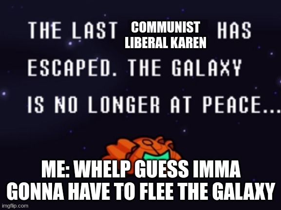 oh no the galaxy is ruined | COMMUNIST LIBERAL KAREN; ME: WHELP GUESS IMMA GONNA HAVE TO FLEE THE GALAXY | image tagged in the last x has escaped the galaxy is no longer at peace | made w/ Imgflip meme maker