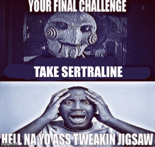 fucking hated ts antidepressant | TAKE SERTRALINE | image tagged in your final challenge | made w/ Imgflip meme maker