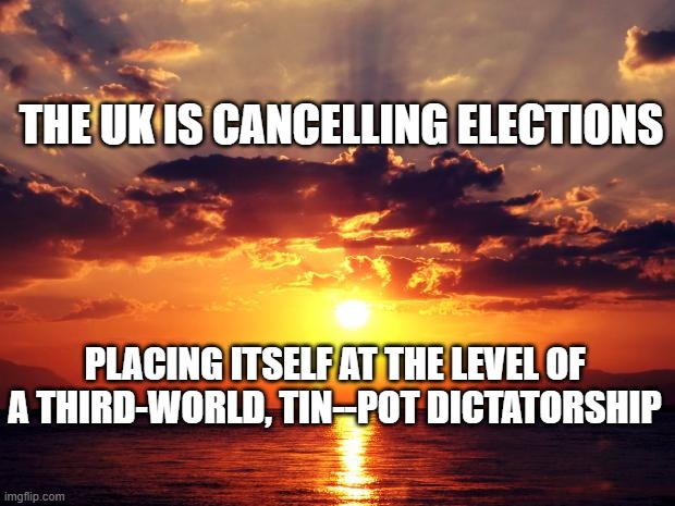 Sunset | THE UK IS CANCELLING ELECTIONS; PLACING ITSELF AT THE LEVEL OF A THIRD-WORLD, TIN--POT DICTATORSHIP | image tagged in sunset | made w/ Imgflip meme maker
