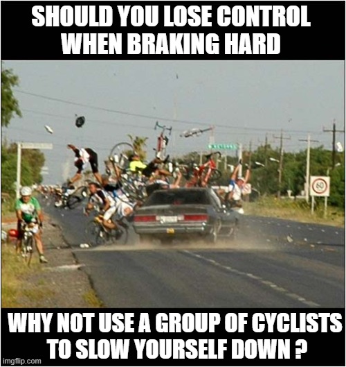 Follow Me For More Safety Tips ! | SHOULD YOU LOSE CONTROL
WHEN BRAKING HARD; WHY NOT USE A GROUP OF CYCLISTS
 TO SLOW YOURSELF DOWN ? | image tagged in cars,road safety,cyclists | made w/ Imgflip meme maker