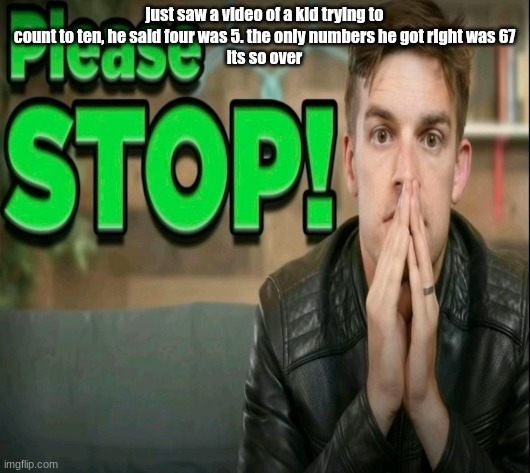 rewrite do NOT comment | just saw a video of a kid trying to count to ten, he said four was 5. the only numbers he got right was 67
its so over | image tagged in please stop | made w/ Imgflip meme maker